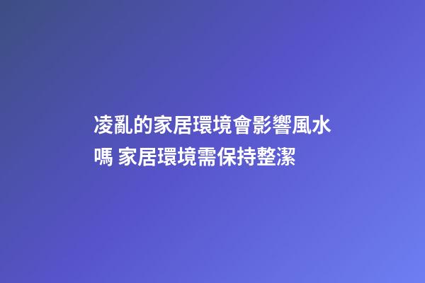凌亂的家居環境會影響風水嗎 家居環境需保持整潔